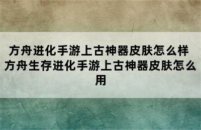 方舟进化手游上古神器皮肤怎么样 方舟生存进化手游上古神器皮肤怎么用